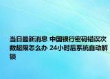 当日最新消息 中国银行密码错误次数超限怎么办 24小时后系统自动解锁