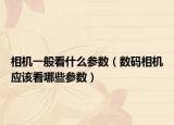 相机一般看什么参数（数码相机应该看哪些参数）