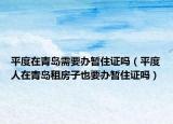 平度在青岛需要办暂住证吗（平度人在青岛租房子也要办暂住证吗）