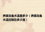 养银龙鱼水温是多少（养银龙鱼水温控制在多少度）