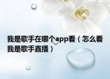 我是歌手在哪个app看（怎么看我是歌手直播）