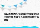 当日最新消息 农业银行营业时间是什么时候 办理个人业务时间是什么时候