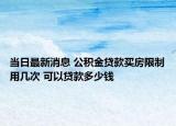 当日最新消息 公积金贷款买房限制用几次 可以贷款多少钱