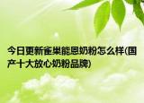 今日更新雀巢能恩奶粉怎么样(国产十大放心奶粉品牌)