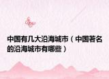 中国有几大沿海城市（中国著名的沿海城市有哪些）