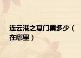 连云港之夏门票多少（在哪里）