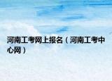 河南工考网上报名（河南工考中心网）