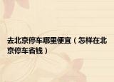 去北京停车哪里便宜（怎样在北京停车省钱）