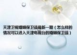 天津卫视婚姻保卫战最新一期（怎么样的情况可以进入天津电视台的婚姻保卫战）