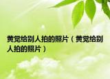黄觉给别人拍的照片（黄觉给别人拍的照片）