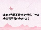 yhzxh当着不着yhby什么（yhzxh当着不着yhby什么）