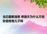 当日最新消息 岸信夫为什么不姓安倍他有儿子吗