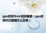 gps时间与utc时间偏差（gps时间对日期错怎么回事）