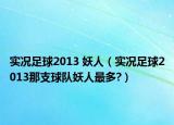 实况足球2013 妖人（实况足球2013那支球队妖人最多?）
