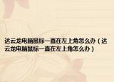达云龙电脑鼠标一直在左上角怎么办（达云龙电脑鼠标一直在左上角怎么办）