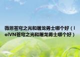 薇恩苍穹之光和屠龙勇士哪个好（lolVN苍穹之光和屠龙勇士哪个好）