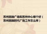 苏州圆融广场和苏州中心哪个好（苏州圆融时代广场工作怎么样）
