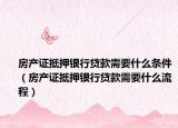 房产证抵押银行贷款需要什么条件（房产证抵押银行贷款需要什么流程）