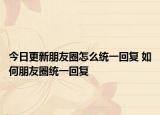 今日更新朋友圈怎么统一回复 如何朋友圈统一回复