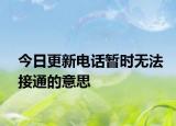 今日更新电话暂时无法接通的意思