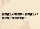 箭在弦上48集在线（箭在弦上42集全集在线观看地址）