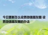 今日更新怎么设置微信朋友圈 设置微信朋友圈的办法
