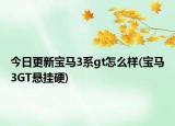 今日更新宝马3系gt怎么样(宝马3GT悬挂硬)
