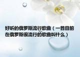 好听的俄罗斯流行歌曲（一首目前在俄罗斯很流行的歌曲叫什么）