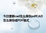 今日更新cad怎么保存pdfCAD怎么保存成PDF格式