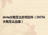 dota火枪怎么针对白牛（DOTA火枪怎么出装）