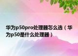 华为p50pro处理器怎么选（华为p50是什么处理器）