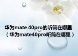 华为mate 40pro的听筒在哪里（华为mate40pro听筒在哪里）
