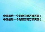 中国最后一个封建王朝万顺天国（中国最后一个封建王朝万顺天国）