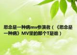 思念是一种病mv参演者（《思念是一种病》MV里的那个T是谁）