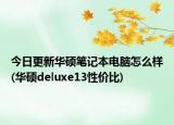 今日更新华硕笔记本电脑怎么样(华硕deluxe13性价比)