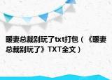 暖妻总裁别玩了txt打包（《暖妻总裁别玩了》TXT全文）