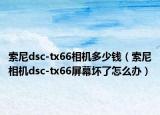 索尼dsc-tx66相机多少钱（索尼相机dsc-tx66屏幕坏了怎么办）