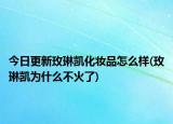 今日更新玫琳凯化妆品怎么样(玫琳凯为什么不火了)