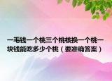 一毛钱一个桃三个桃核换一个桃一块钱能吃多少个桃（要准确答案）