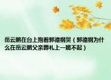 岳云鹏在台上抱着郭德纲哭（郭德纲为什么在岳云鹏父亲葬礼上一跪不起）