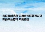 当日最新消息 只用身份证就可以贷款的平台有吗 不要相信