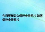 今日更新怎么保存全景照片 如何保存全景照片