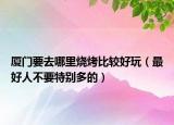 厦门要去哪里烧烤比较好玩（最好人不要特别多的）