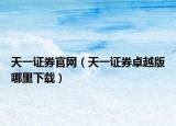 天一证券官网（天一证券卓越版哪里下载）