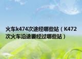 火车k474次途经哪些站（K472次火车沿途要经过哪些站）