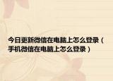 今日更新微信在电脑上怎么登录（手机微信在电脑上怎么登录）