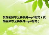 优酷视频怎么转换成mp3格式（优酷视频怎么转换成mp4格式）