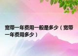 宽带一年费用一般是多少（宽带一年费用多少）
