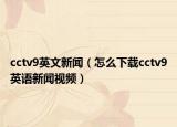 cctv9英文新闻（怎么下载cctv9英语新闻视频）