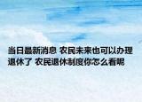 当日最新消息 农民未来也可以办理退休了 农民退休制度你怎么看呢